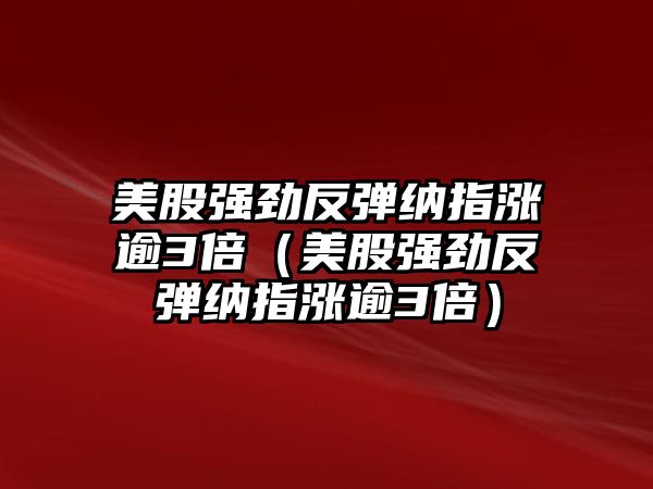 美股強勁反彈納指漲逾3倍（美股強勁反彈納指漲逾3倍）