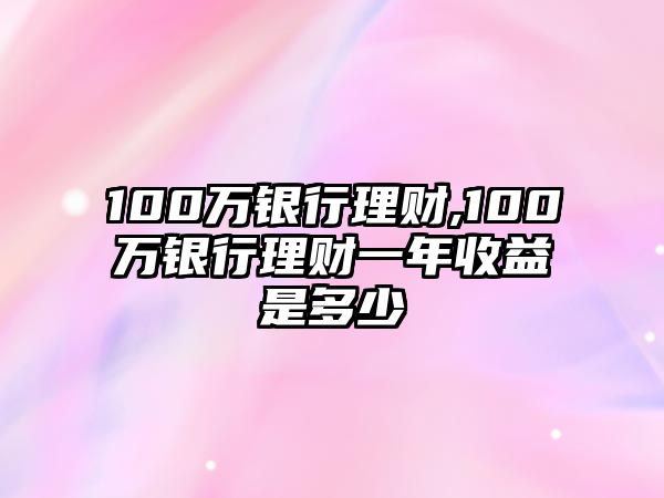 100萬(wàn)銀行理財(cái),100萬(wàn)銀行理財(cái)一年收益是多少