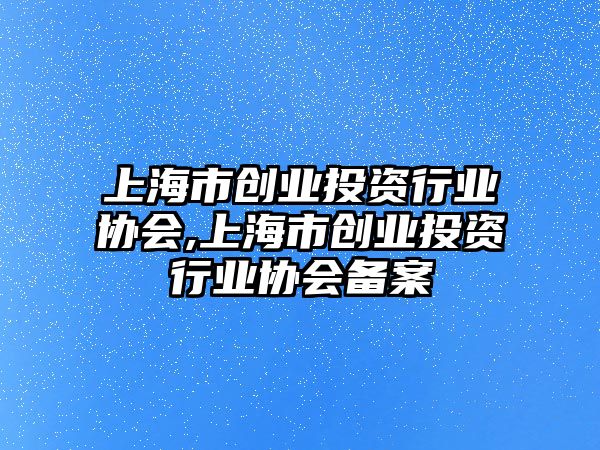 上海市創(chuàng)業(yè)投資行業(yè)協(xié)會(huì),上海市創(chuàng)業(yè)投資行業(yè)協(xié)會(huì)備案