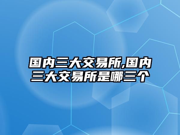 國(guó)內(nèi)三大交易所,國(guó)內(nèi)三大交易所是哪三個(gè)