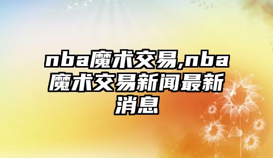 nba魔術(shù)交易,nba魔術(shù)交易新聞最新消息