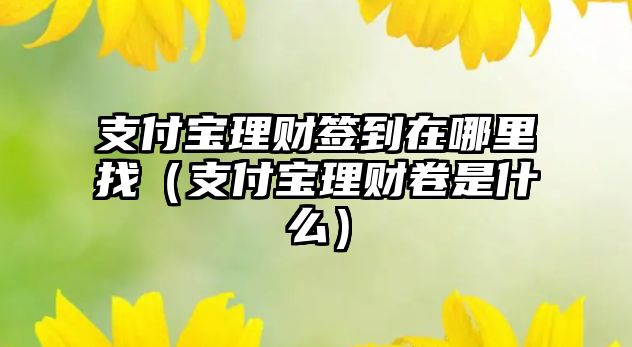 支付寶理財簽到在哪里找（支付寶理財卷是什么）