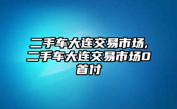 二手車大連交易市場,二手車大連交易市場0首付