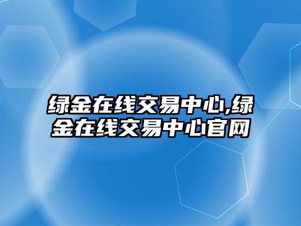 綠金在線交易中心,綠金在線交易中心官網(wǎng)