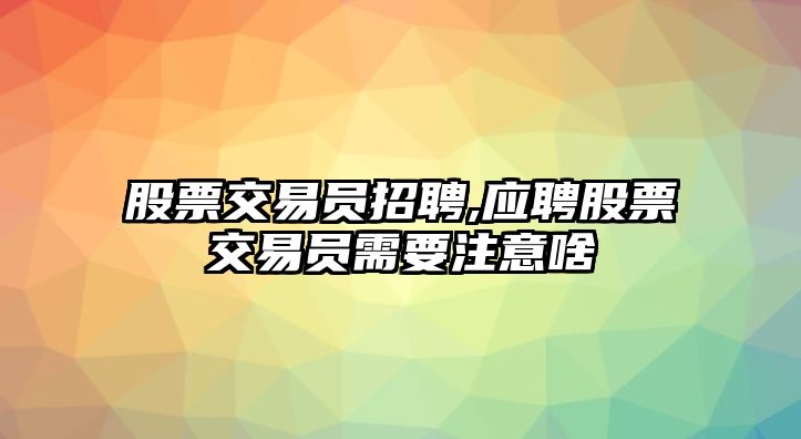 股票交易員招聘,應(yīng)聘股票交易員需要注意啥