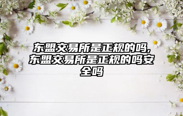 東盟交易所是正規(guī)的嗎,東盟交易所是正規(guī)的嗎安全嗎