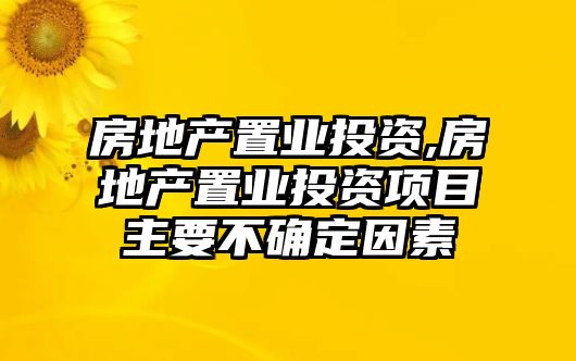 房地產(chǎn)置業(yè)投資,房地產(chǎn)置業(yè)投資項目主要不確定因素