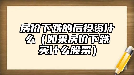 房?jī)r(jià)下跌的后投資什么（如果房?jī)r(jià)下跌買(mǎi)什么股票）