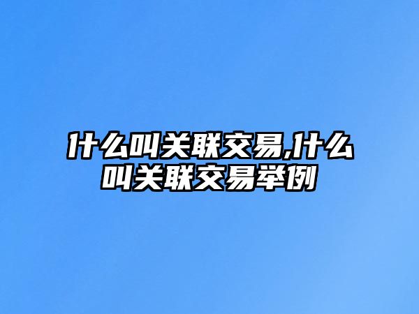 什么叫關(guān)聯(lián)交易,什么叫關(guān)聯(lián)交易舉例