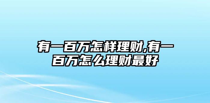 有一百萬怎樣理財(cái),有一百萬怎么理財(cái)最好