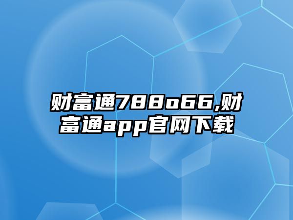 財(cái)富通788o66,財(cái)富通app官網(wǎng)下載