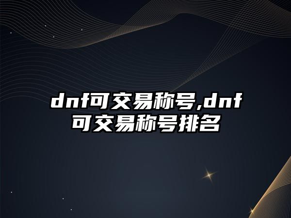 dnf可交易稱號(hào),dnf可交易稱號(hào)排名