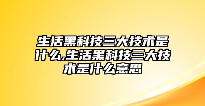 生活黑科技三大技術(shù)是什么,生活黑科技三大技術(shù)是什么意思