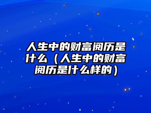 人生中的財富閱歷是什么（人生中的財富閱歷是什么樣的）