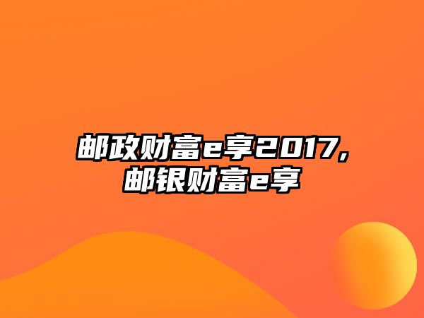 郵政財(cái)富e享2017,郵銀財(cái)富e享