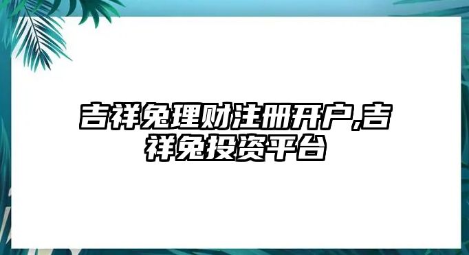 吉祥兔理財注冊開戶,吉祥兔投資平臺