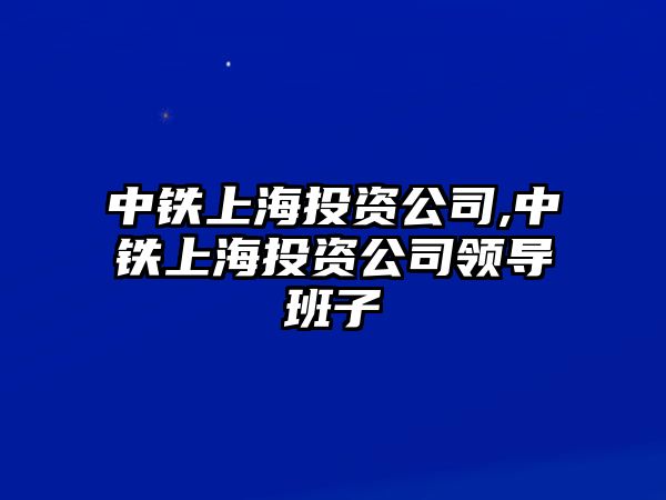 中鐵上海投資公司,中鐵上海投資公司領(lǐng)導班子