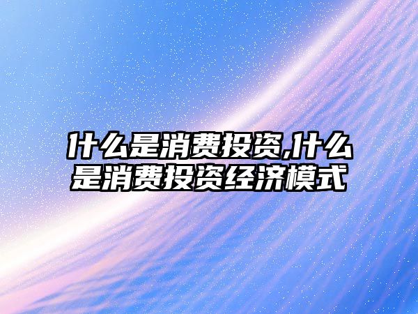 什么是消費投資,什么是消費投資經濟模式