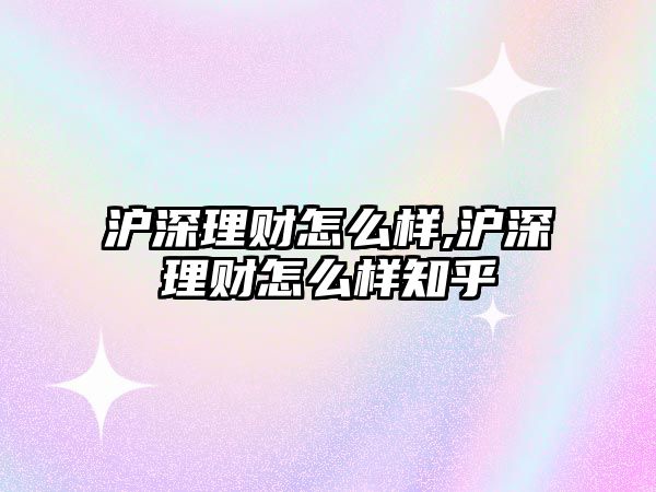 滬深理財(cái)怎么樣,滬深理財(cái)怎么樣知乎