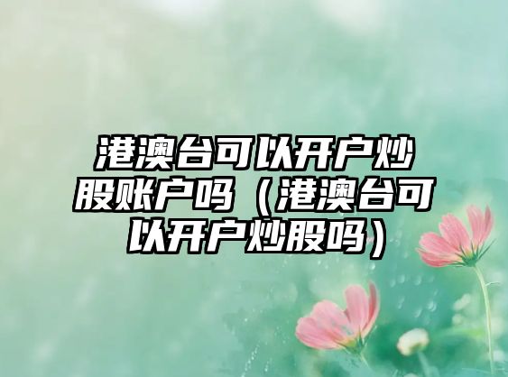 港澳臺可以開戶炒股賬戶嗎（港澳臺可以開戶炒股嗎）