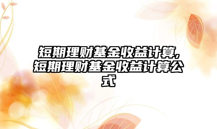 短期理財基金收益計算,短期理財基金收益計算公式