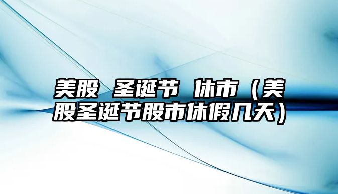 美股 圣誕節(jié) 休市（美股圣誕節(jié)股市休假幾天）