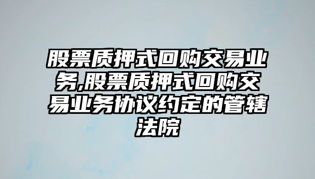 股票質押式回購交易業(yè)務,股票質押式回購交易業(yè)務協議約定的管轄法院