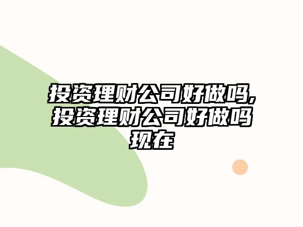 投資理財(cái)公司好做嗎,投資理財(cái)公司好做嗎現(xiàn)在