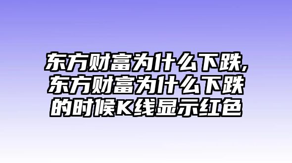 東方財富為什么下跌,東方財富為什么下跌的時候K線顯示紅色