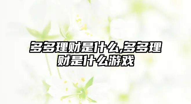 多多理財(cái)是什么,多多理財(cái)是什么游戲