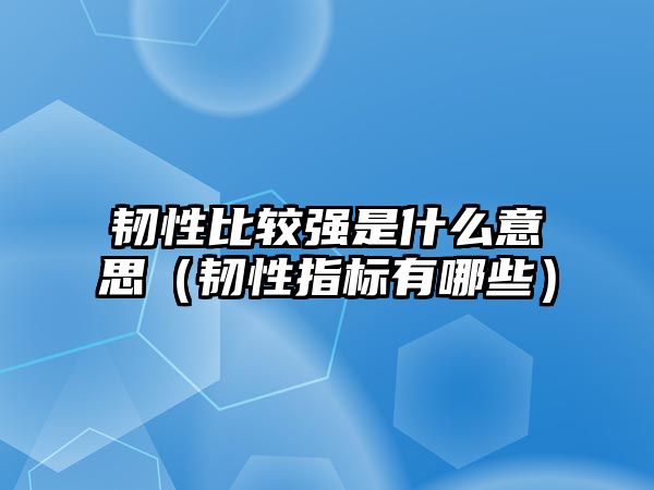 韌性比較強(qiáng)是什么意思（韌性指標(biāo)有哪些）