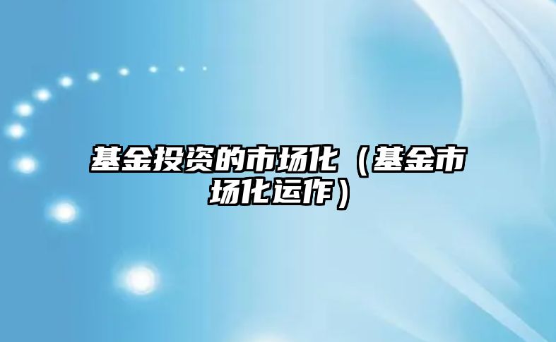 基金投資的市場化（基金市場化運作）