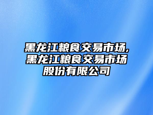 黑龍江糧食交易市場,黑龍江糧食交易市場股份有限公司