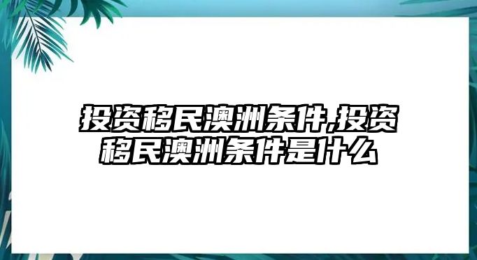 投資移民澳洲條件,投資移民澳洲條件是什么