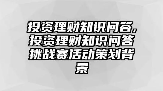 投資理財(cái)知識(shí)問答,投資理財(cái)知識(shí)問答挑戰(zhàn)賽活動(dòng)策劃背景