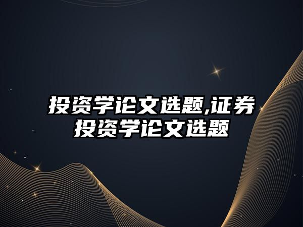 投資學(xué)論文選題,證券投資學(xué)論文選題