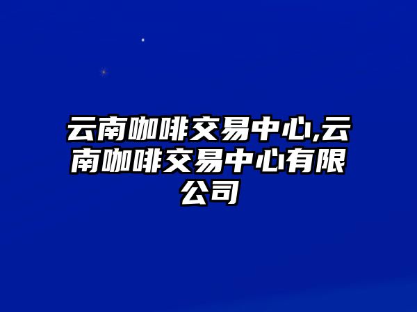 云南咖啡交易中心,云南咖啡交易中心有限公司