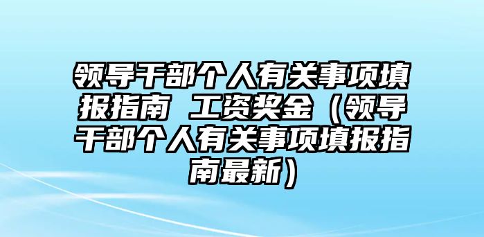 領(lǐng)導(dǎo)干部個人有關(guān)事項填報指南 工資獎金（領(lǐng)導(dǎo)干部個人有關(guān)事項填報指南最新）