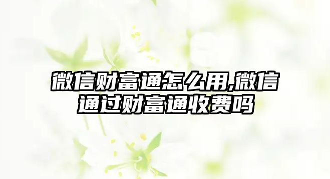 微信財(cái)富通怎么用,微信通過財(cái)富通收費(fèi)嗎