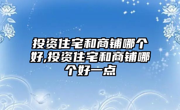 投資住宅和商鋪哪個(gè)好,投資住宅和商鋪哪個(gè)好一點(diǎn)