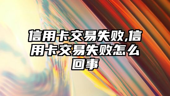 信用卡交易失敗,信用卡交易失敗怎么回事