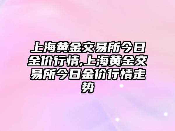 上海黃金交易所今日金價行情,上海黃金交易所今日金價行情走勢