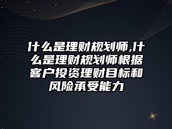 什么是理財(cái)規(guī)劃師,什么是理財(cái)規(guī)劃師根據(jù)客戶投資理財(cái)目標(biāo)和風(fēng)險(xiǎn)承受能力