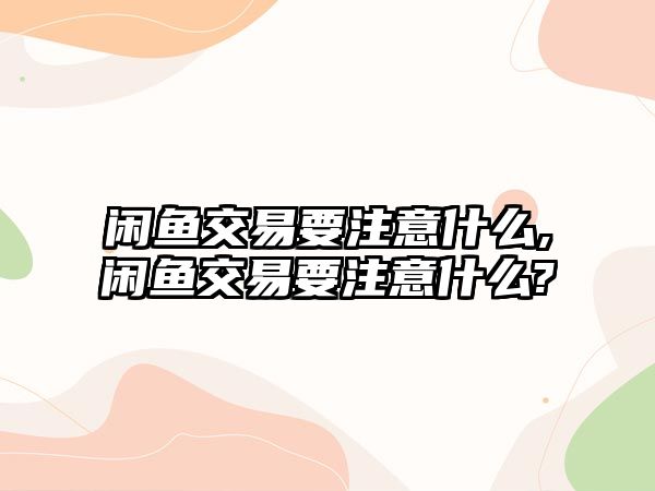 閑魚交易要注意什么,閑魚交易要注意什么?