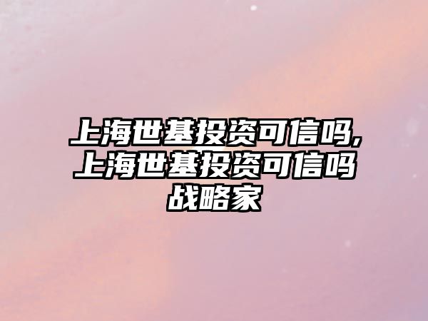 上海世基投資可信嗎,上海世基投資可信嗎戰(zhàn)略家