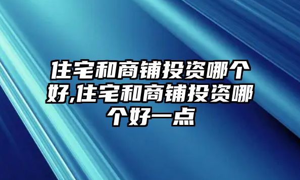 住宅和商鋪投資哪個好,住宅和商鋪投資哪個好一點