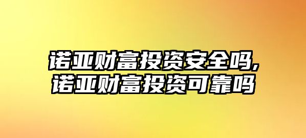 諾亞財富投資安全嗎,諾亞財富投資可靠嗎