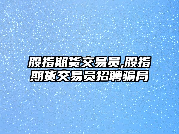 股指期貨交易員,股指期貨交易員招聘騙局