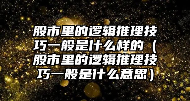 股市里的邏輯推理技巧一般是什么樣的（股市里的邏輯推理技巧一般是什么意思）