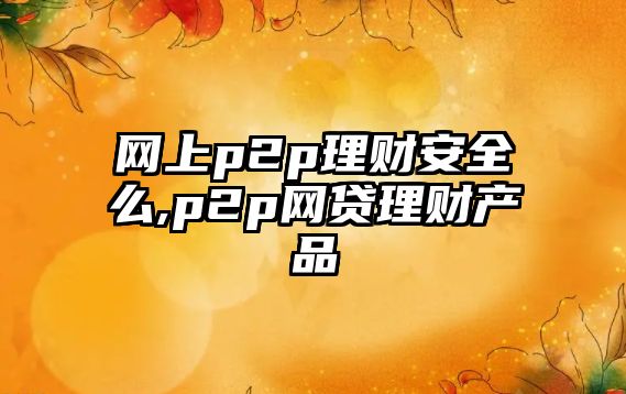 網(wǎng)上p2p理財安全么,p2p網(wǎng)貸理財產(chǎn)品